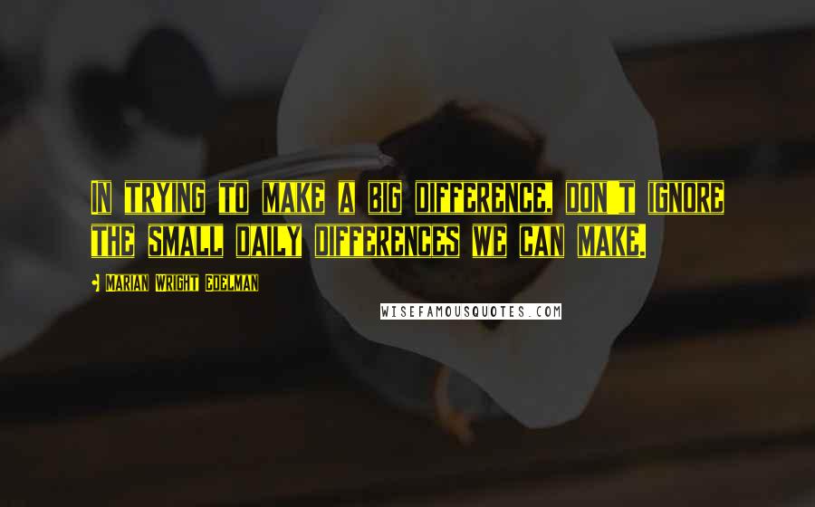 Marian Wright Edelman Quotes: In trying to make a big difference, don't ignore the small daily differences we can make.