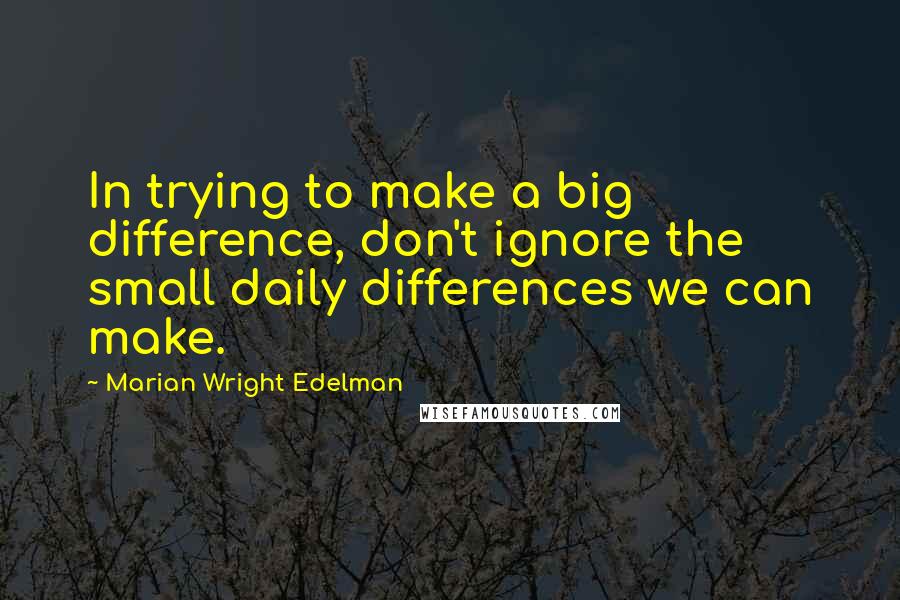 Marian Wright Edelman Quotes: In trying to make a big difference, don't ignore the small daily differences we can make.