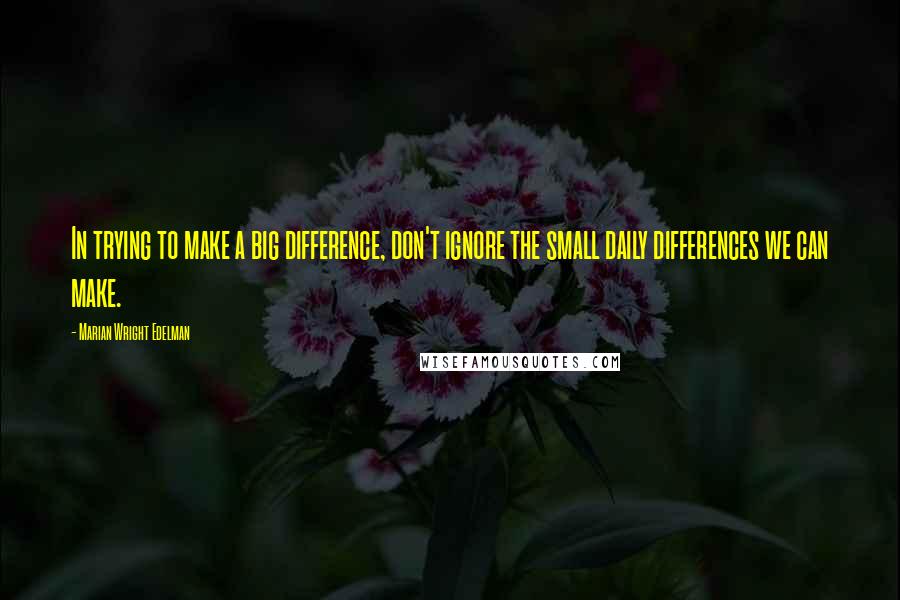 Marian Wright Edelman Quotes: In trying to make a big difference, don't ignore the small daily differences we can make.