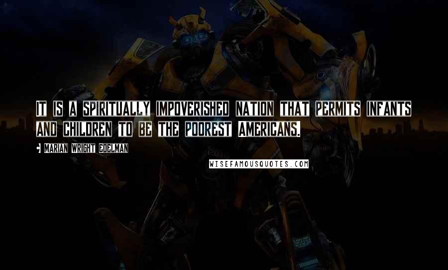 Marian Wright Edelman Quotes: It is a spiritually impoverished nation that permits infants and children to be the poorest Americans.
