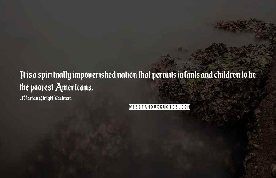 Marian Wright Edelman Quotes: It is a spiritually impoverished nation that permits infants and children to be the poorest Americans.