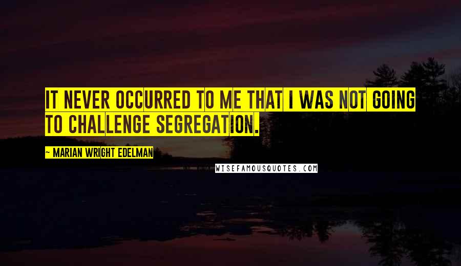 Marian Wright Edelman Quotes: It never occurred to me that I was not going to challenge segregation.