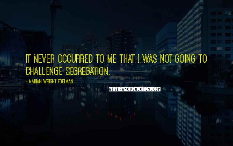 Marian Wright Edelman Quotes: It never occurred to me that I was not going to challenge segregation.