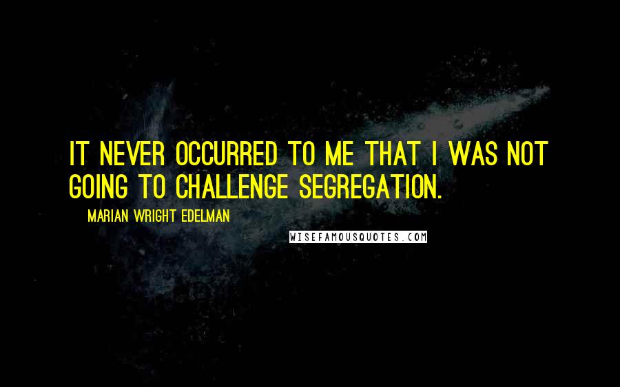 Marian Wright Edelman Quotes: It never occurred to me that I was not going to challenge segregation.