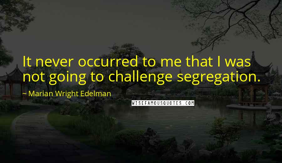 Marian Wright Edelman Quotes: It never occurred to me that I was not going to challenge segregation.