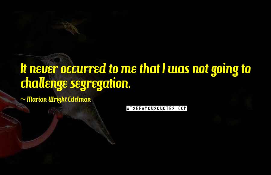 Marian Wright Edelman Quotes: It never occurred to me that I was not going to challenge segregation.