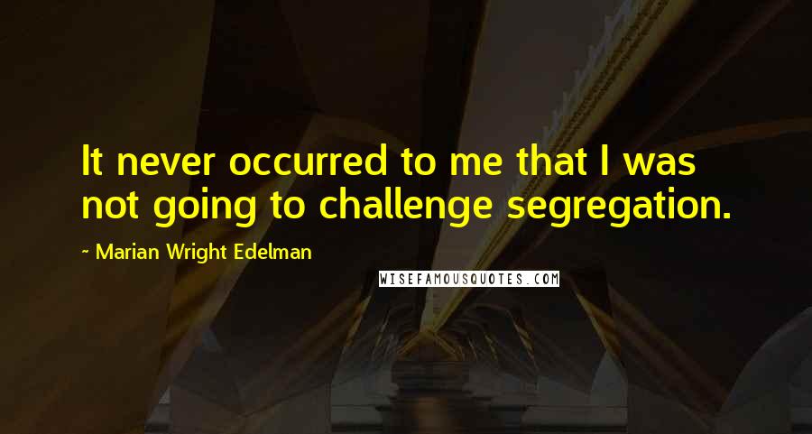 Marian Wright Edelman Quotes: It never occurred to me that I was not going to challenge segregation.