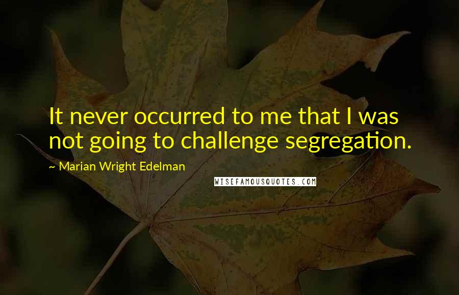 Marian Wright Edelman Quotes: It never occurred to me that I was not going to challenge segregation.