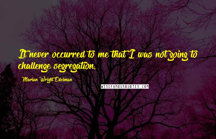 Marian Wright Edelman Quotes: It never occurred to me that I was not going to challenge segregation.