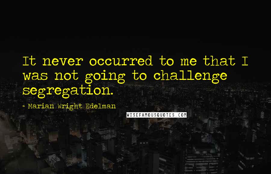 Marian Wright Edelman Quotes: It never occurred to me that I was not going to challenge segregation.