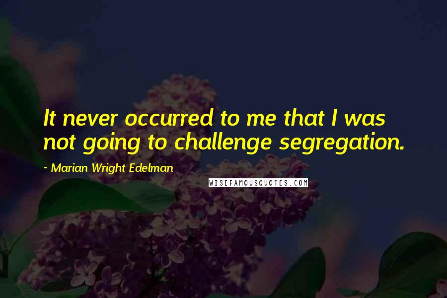 Marian Wright Edelman Quotes: It never occurred to me that I was not going to challenge segregation.