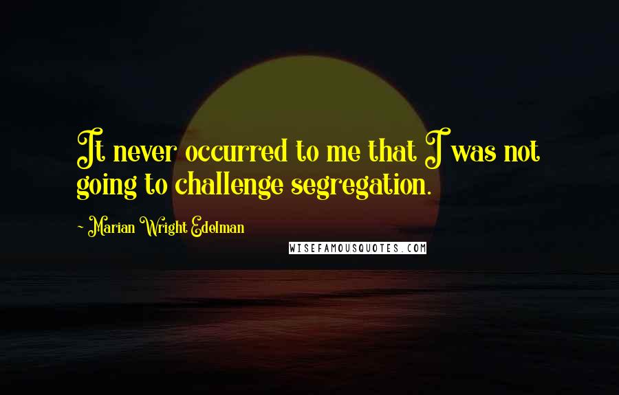 Marian Wright Edelman Quotes: It never occurred to me that I was not going to challenge segregation.