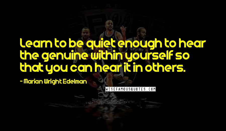 Marian Wright Edelman Quotes: Learn to be quiet enough to hear the genuine within yourself so that you can hear it in others.