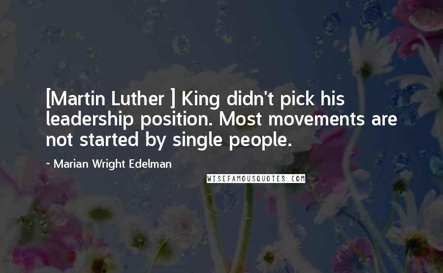 Marian Wright Edelman Quotes: [Martin Luther ] King didn't pick his leadership position. Most movements are not started by single people.