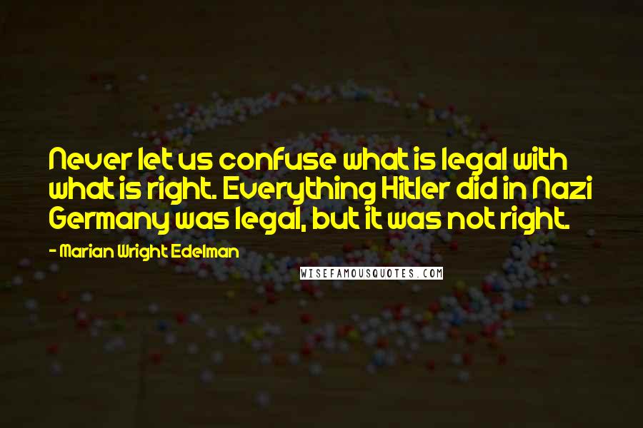 Marian Wright Edelman Quotes: Never let us confuse what is legal with what is right. Everything Hitler did in Nazi Germany was legal, but it was not right.