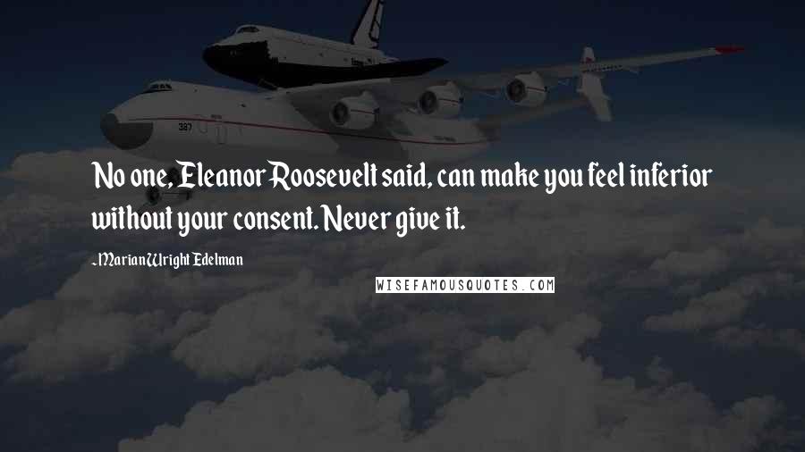 Marian Wright Edelman Quotes: No one, Eleanor Roosevelt said, can make you feel inferior without your consent. Never give it.