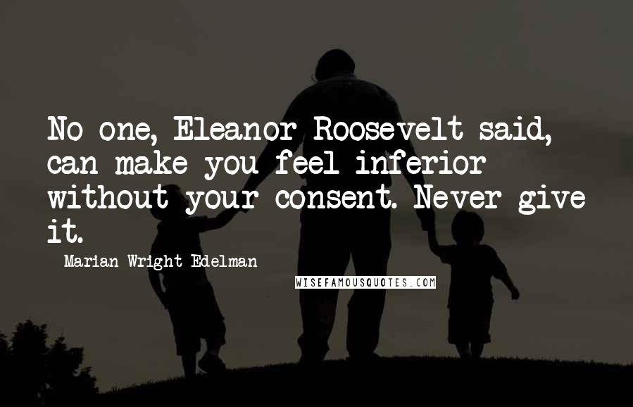 Marian Wright Edelman Quotes: No one, Eleanor Roosevelt said, can make you feel inferior without your consent. Never give it.