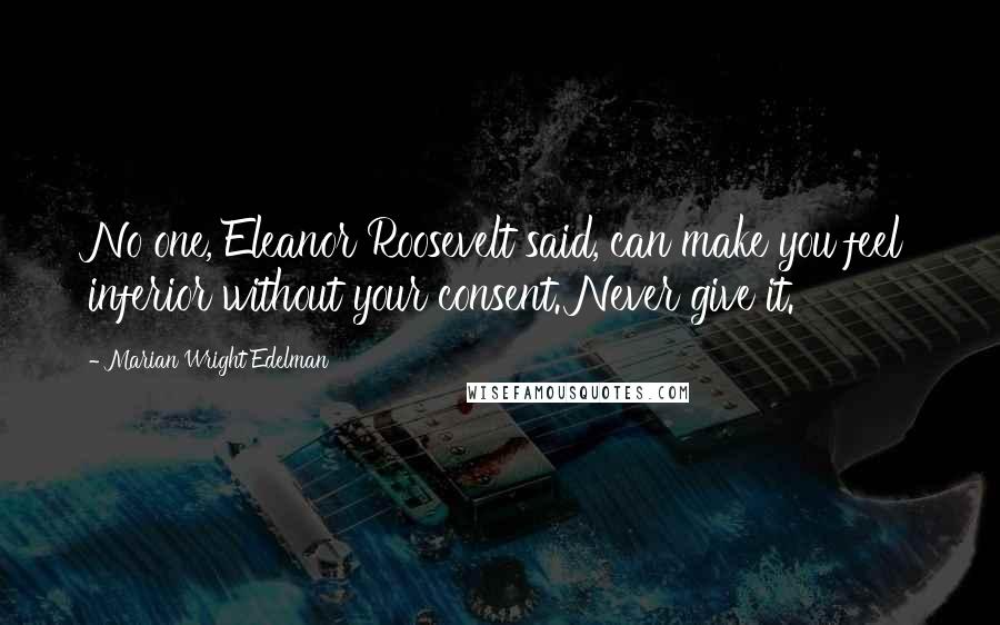 Marian Wright Edelman Quotes: No one, Eleanor Roosevelt said, can make you feel inferior without your consent. Never give it.