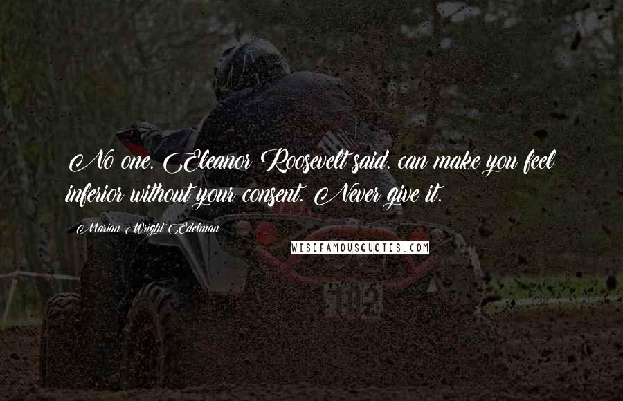 Marian Wright Edelman Quotes: No one, Eleanor Roosevelt said, can make you feel inferior without your consent. Never give it.