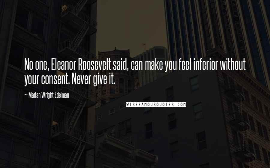 Marian Wright Edelman Quotes: No one, Eleanor Roosevelt said, can make you feel inferior without your consent. Never give it.