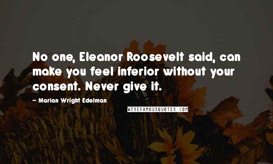Marian Wright Edelman Quotes: No one, Eleanor Roosevelt said, can make you feel inferior without your consent. Never give it.