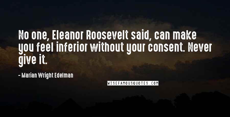 Marian Wright Edelman Quotes: No one, Eleanor Roosevelt said, can make you feel inferior without your consent. Never give it.