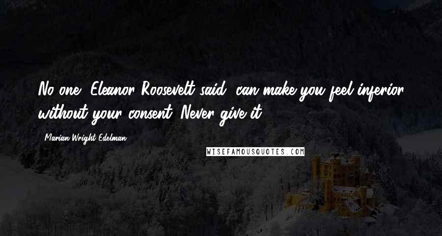 Marian Wright Edelman Quotes: No one, Eleanor Roosevelt said, can make you feel inferior without your consent. Never give it.