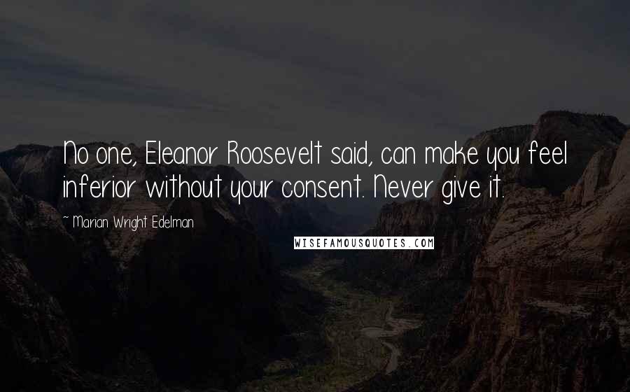 Marian Wright Edelman Quotes: No one, Eleanor Roosevelt said, can make you feel inferior without your consent. Never give it.