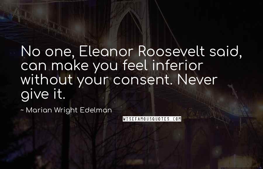 Marian Wright Edelman Quotes: No one, Eleanor Roosevelt said, can make you feel inferior without your consent. Never give it.