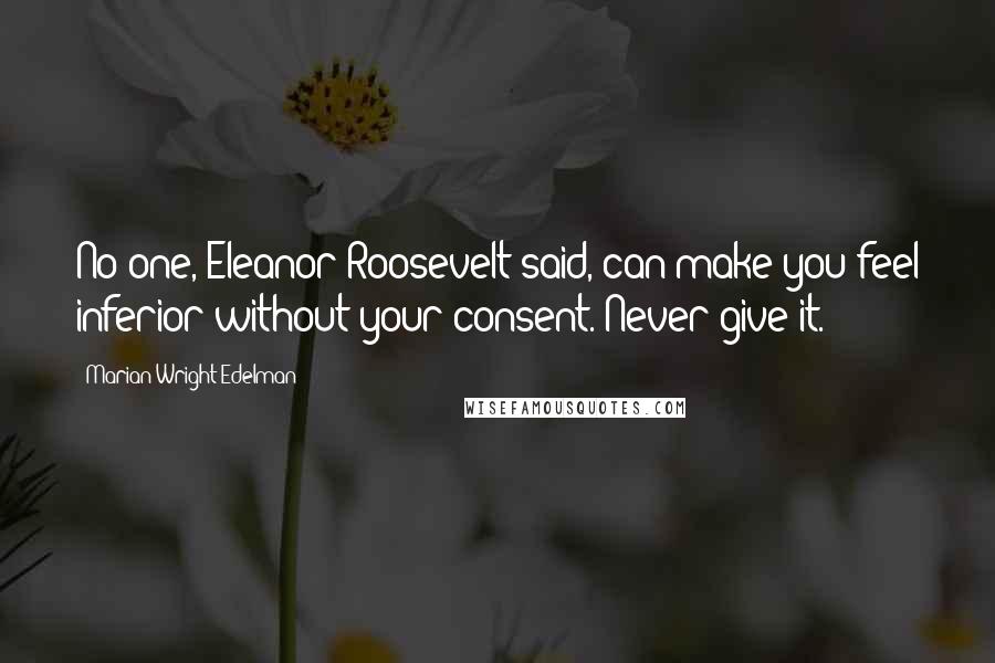 Marian Wright Edelman Quotes: No one, Eleanor Roosevelt said, can make you feel inferior without your consent. Never give it.