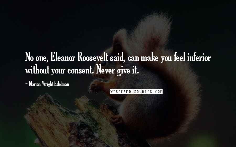 Marian Wright Edelman Quotes: No one, Eleanor Roosevelt said, can make you feel inferior without your consent. Never give it.