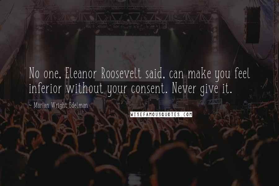 Marian Wright Edelman Quotes: No one, Eleanor Roosevelt said, can make you feel inferior without your consent. Never give it.