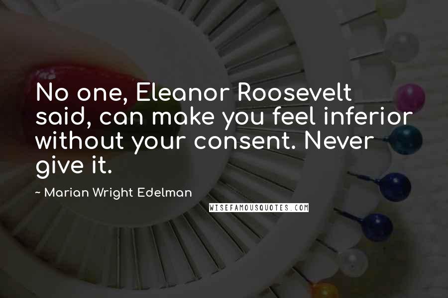 Marian Wright Edelman Quotes: No one, Eleanor Roosevelt said, can make you feel inferior without your consent. Never give it.