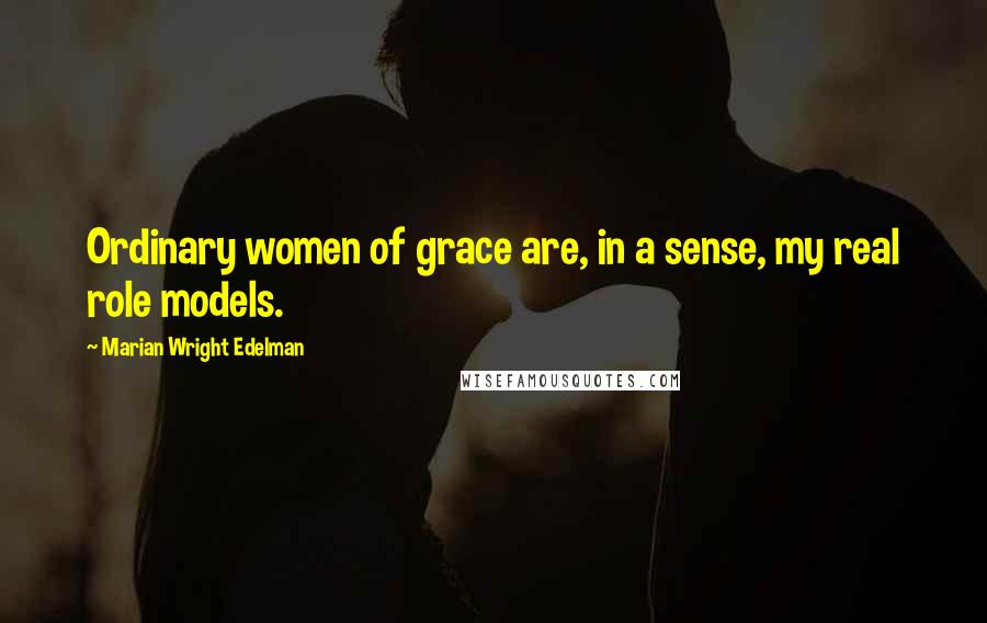 Marian Wright Edelman Quotes: Ordinary women of grace are, in a sense, my real role models.