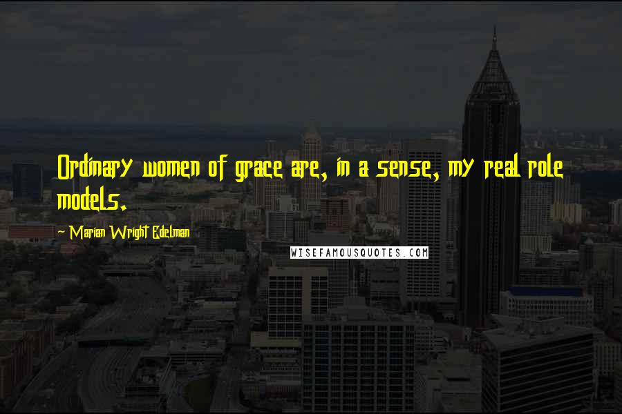 Marian Wright Edelman Quotes: Ordinary women of grace are, in a sense, my real role models.