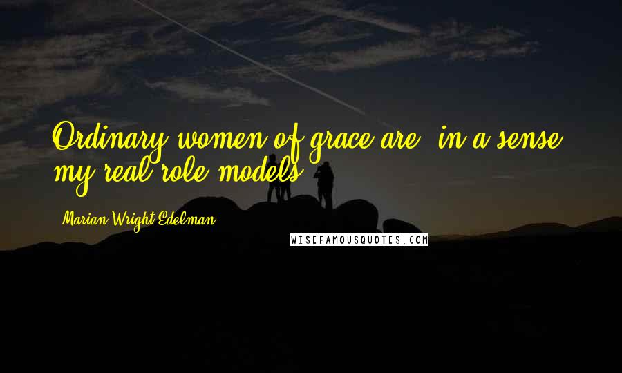 Marian Wright Edelman Quotes: Ordinary women of grace are, in a sense, my real role models.