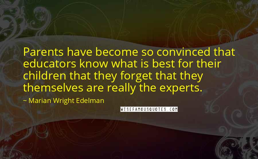 Marian Wright Edelman Quotes: Parents have become so convinced that educators know what is best for their children that they forget that they themselves are really the experts.