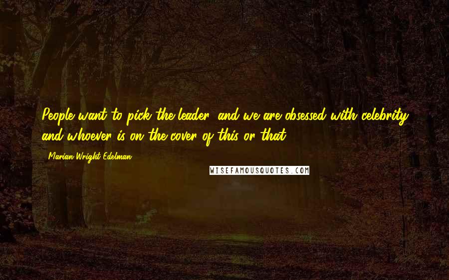 Marian Wright Edelman Quotes: People want to pick the leader, and we are obsessed with celebrity and whoever is on the cover of this or that.