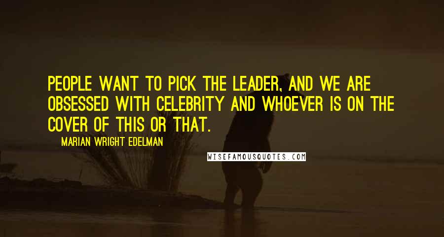 Marian Wright Edelman Quotes: People want to pick the leader, and we are obsessed with celebrity and whoever is on the cover of this or that.