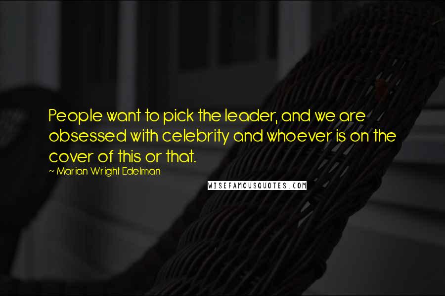 Marian Wright Edelman Quotes: People want to pick the leader, and we are obsessed with celebrity and whoever is on the cover of this or that.