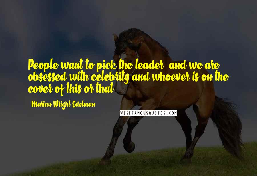 Marian Wright Edelman Quotes: People want to pick the leader, and we are obsessed with celebrity and whoever is on the cover of this or that.