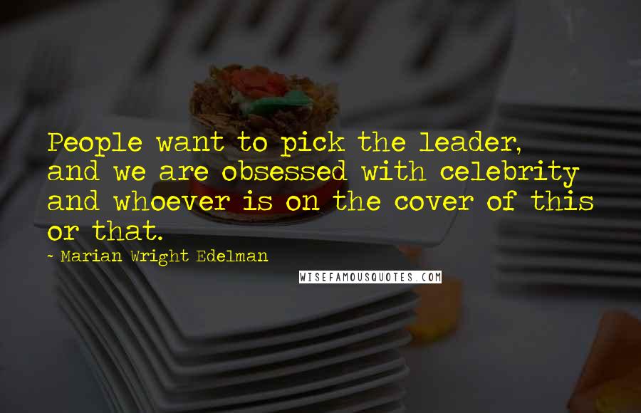 Marian Wright Edelman Quotes: People want to pick the leader, and we are obsessed with celebrity and whoever is on the cover of this or that.