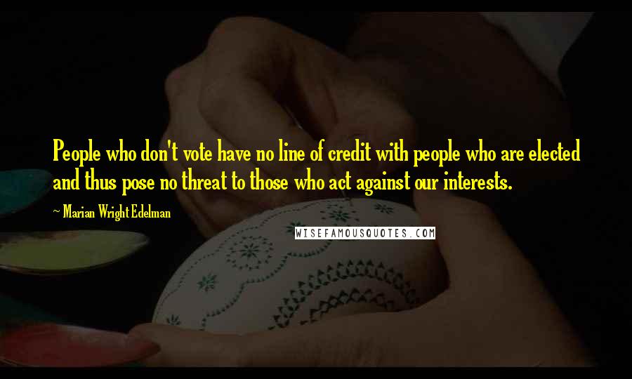 Marian Wright Edelman Quotes: People who don't vote have no line of credit with people who are elected and thus pose no threat to those who act against our interests.