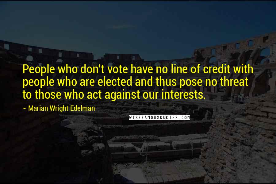 Marian Wright Edelman Quotes: People who don't vote have no line of credit with people who are elected and thus pose no threat to those who act against our interests.