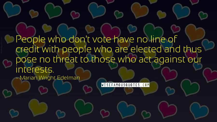 Marian Wright Edelman Quotes: People who don't vote have no line of credit with people who are elected and thus pose no threat to those who act against our interests.