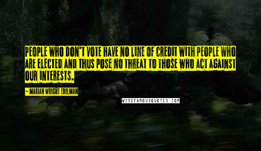 Marian Wright Edelman Quotes: People who don't vote have no line of credit with people who are elected and thus pose no threat to those who act against our interests.