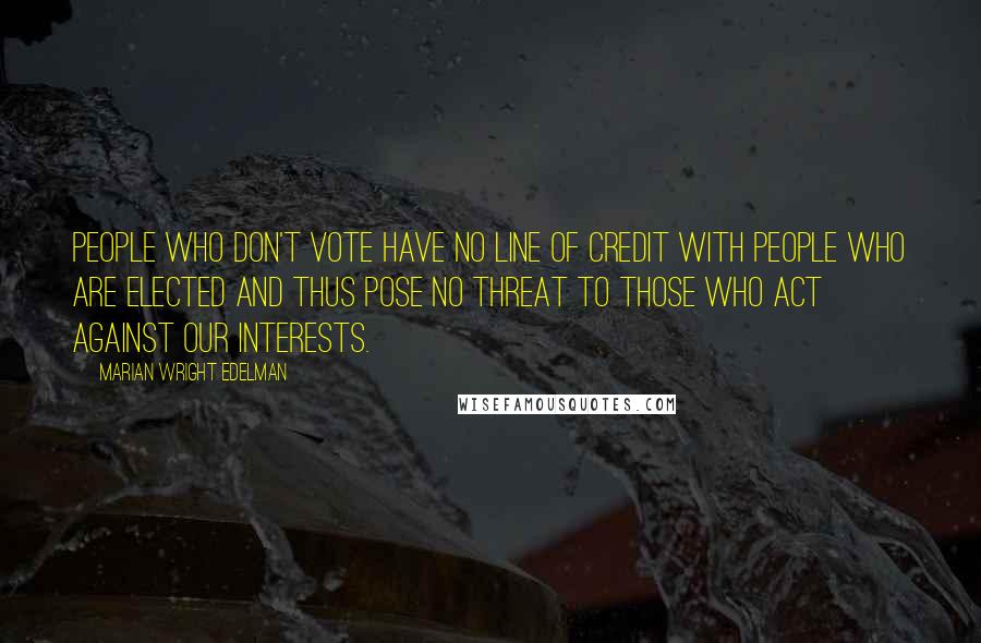 Marian Wright Edelman Quotes: People who don't vote have no line of credit with people who are elected and thus pose no threat to those who act against our interests.