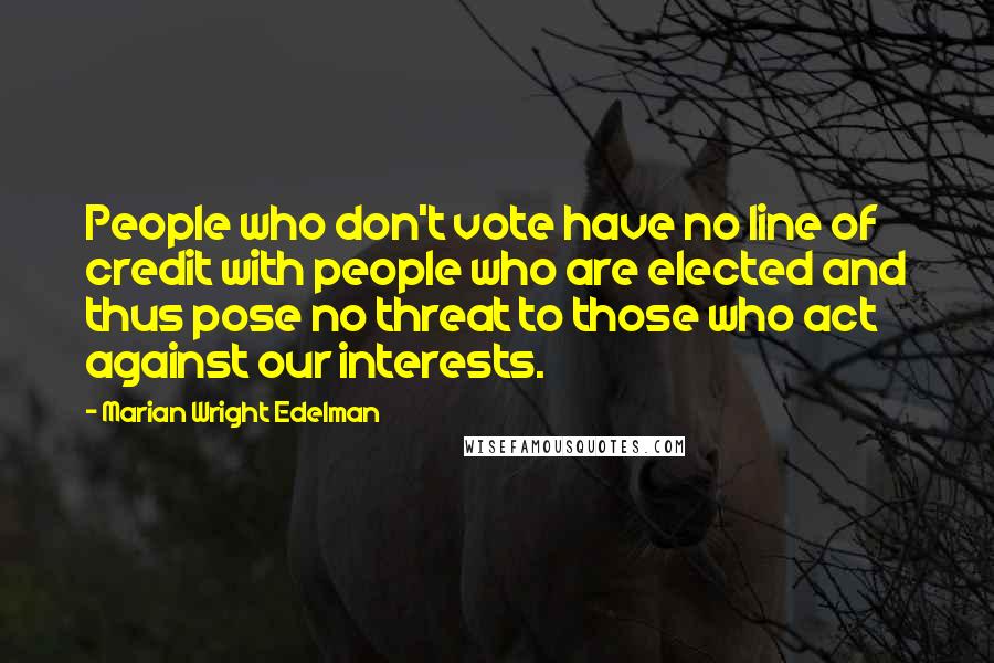 Marian Wright Edelman Quotes: People who don't vote have no line of credit with people who are elected and thus pose no threat to those who act against our interests.