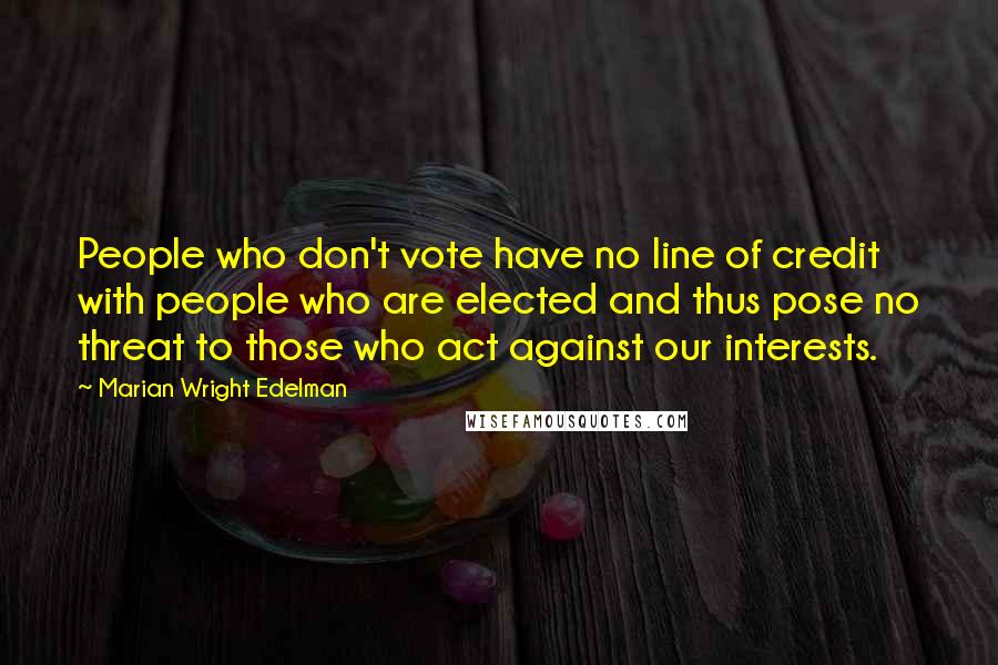 Marian Wright Edelman Quotes: People who don't vote have no line of credit with people who are elected and thus pose no threat to those who act against our interests.