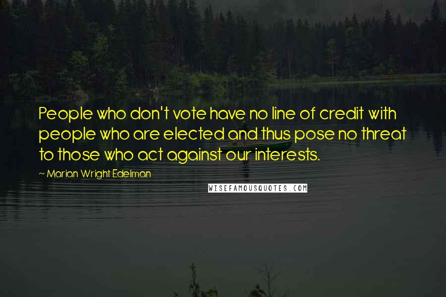 Marian Wright Edelman Quotes: People who don't vote have no line of credit with people who are elected and thus pose no threat to those who act against our interests.